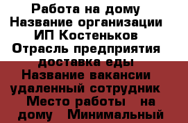 Работа на дому › Название организации ­ ИП Костеньков › Отрасль предприятия ­ доставка еды › Название вакансии ­ удаленный сотрудник › Место работы ­ на дому › Минимальный оклад ­ 15 000 › Максимальный оклад ­ 35 000 › База расчета процента ­ от выполненной работы › Возраст от ­ 18 › Возраст до ­ 55 - Все города Работа » Вакансии   . Марий Эл респ.